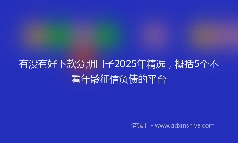 有没有好下款分期口子2025年精选，概括5个不看年龄征信负债的平台