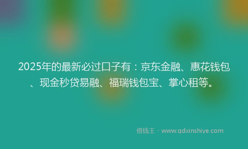 2025年的最新必过口子有：京东金融、惠花钱包、现金秒贷易融、福瑞钱包宝、掌心租等。
