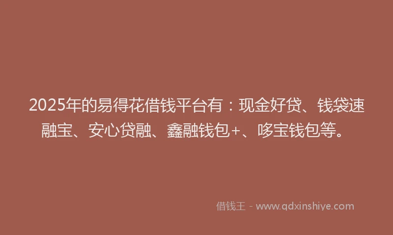 2025年的易得花借钱平台有：现金好贷、钱袋速融宝、安心贷融、鑫融钱包+、哆宝钱包等。