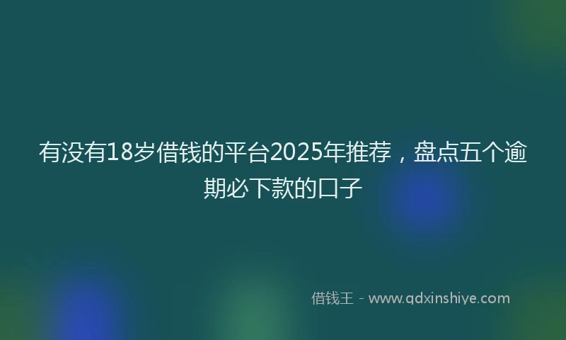 有没有18岁借钱的平台2025年推荐，盘点五个逾期必下款的口子