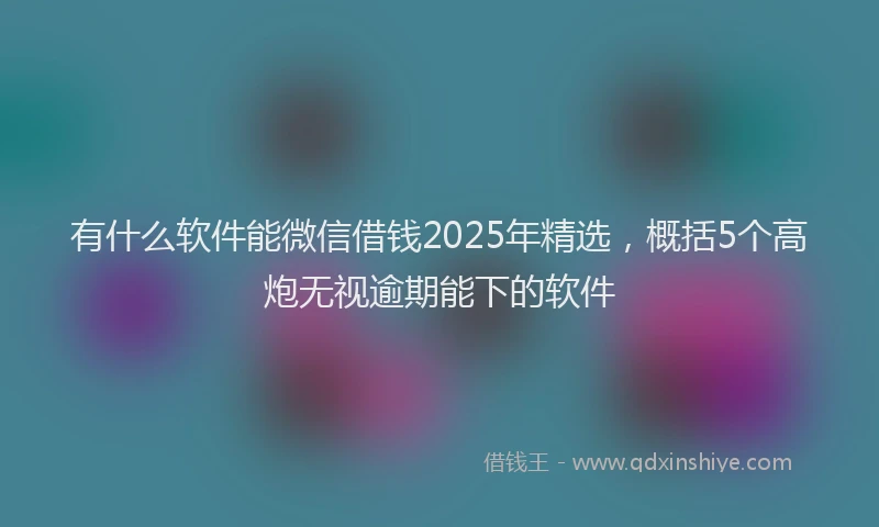 有什么软件能微信借钱2025年精选，概括5个高炮无视逾期能下的软件