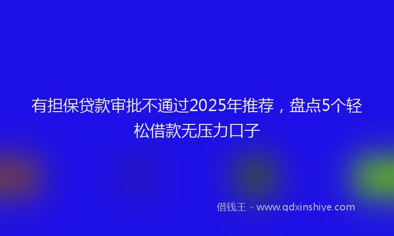 有担保贷款审批不通过2025年推荐，盘点5个轻松借款无压力口子
