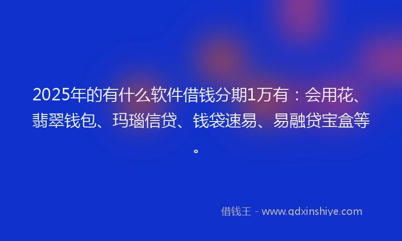2025年的有什么软件借钱分期1万有：会用花、翡翠钱包、玛瑙信贷、钱袋速易、易融贷宝盒等。