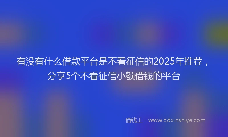 有没有什么借款平台是不看征信的2025年推荐，分享5个不看征信小额借钱的平台