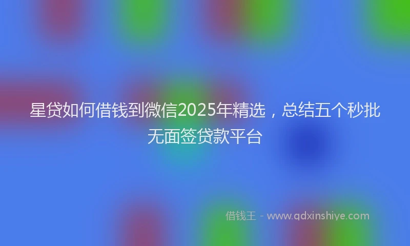 星贷如何借钱到微信2025年精选，总结五个秒批无面签贷款平台