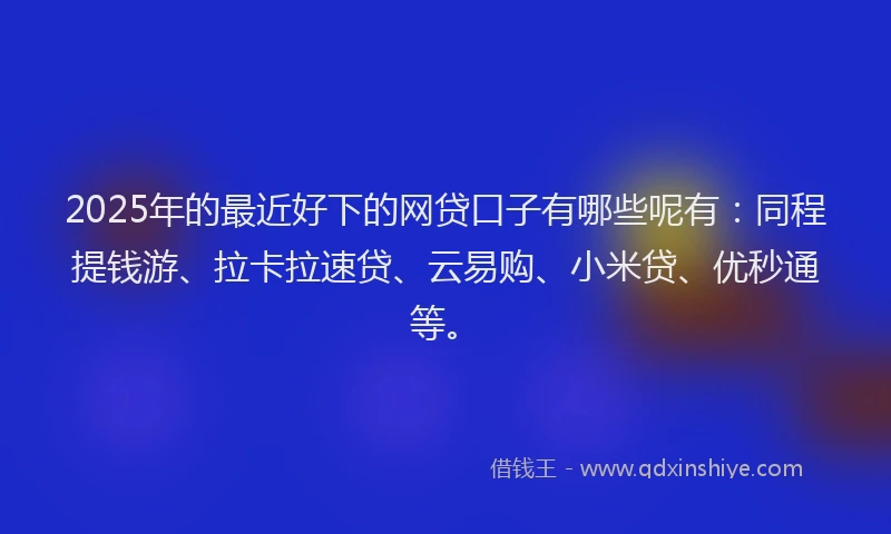 2025年的最近好下的网贷口子有哪些呢有：同程提钱游、拉卡拉速贷、云易购、小米贷、优秒通等。