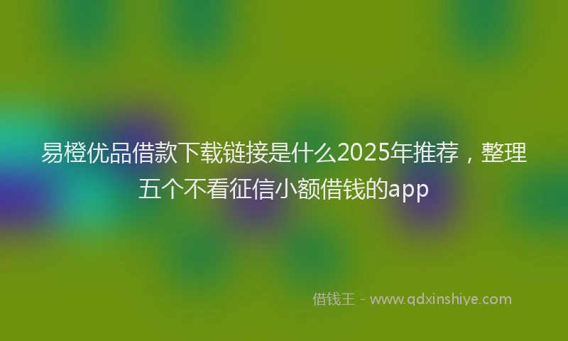 易橙优品借款下载链接是什么2025年推荐，整理五个不看征信小额借钱的app