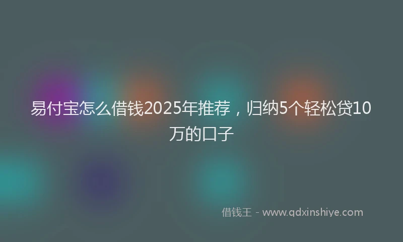 易付宝怎么借钱2025年推荐，归纳5个轻松贷10万的口子