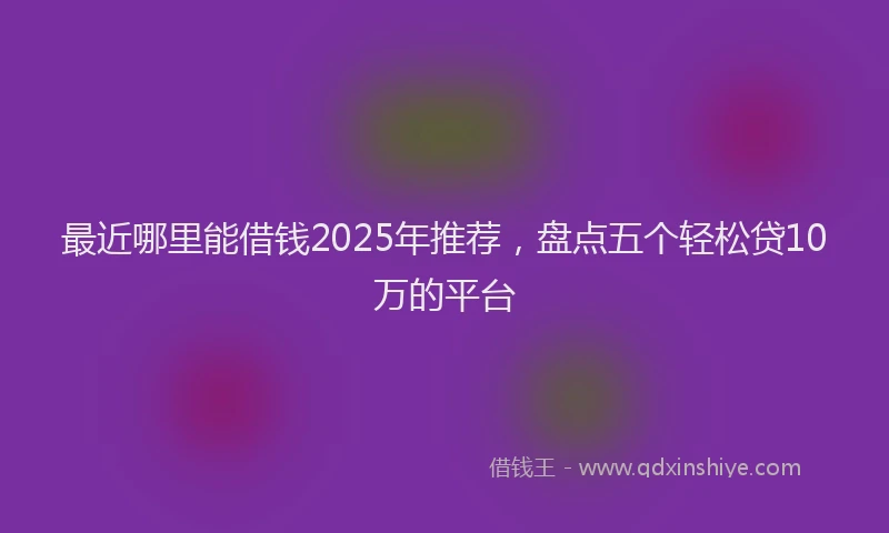 最近哪里能借钱2025年推荐，盘点五个轻松贷10万的平台
