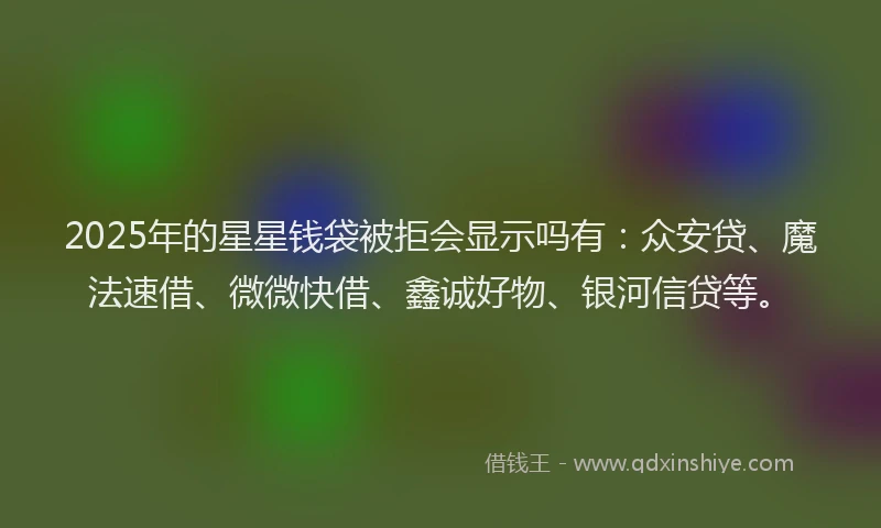 2025年的星星钱袋被拒会显示吗有：众安贷、魔法速借、微微快借、鑫诚好物、银河信贷等。
