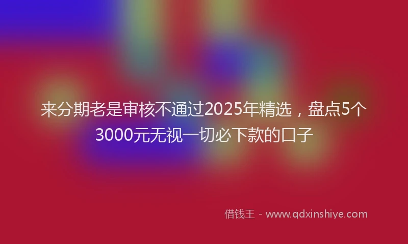 来分期老是审核不通过2025年精选，盘点5个3000元无视一切必下款的口子