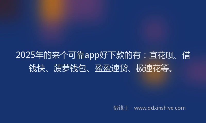 2025年的来个可靠app好下款的有：宜花呗、借钱快、菠萝钱包、盈盈速贷、极速花等。