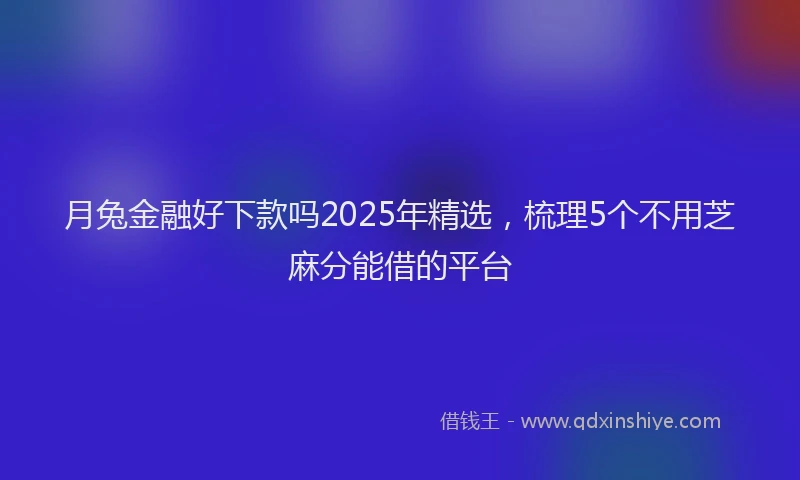 月兔金融好下款吗2025年精选，梳理5个不用芝麻分能借的平台
