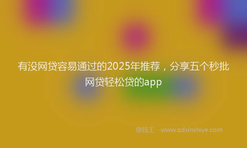有没网贷容易通过的2025年推荐，分享五个秒批网贷轻松贷的app