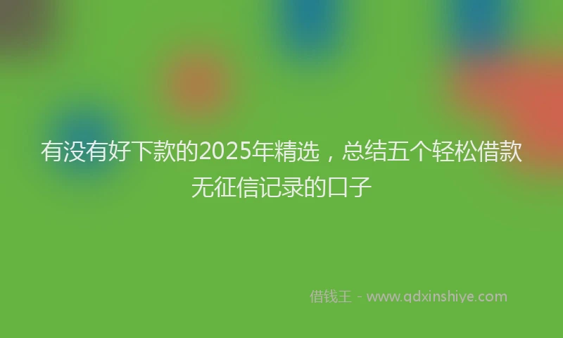 有没有好下款的2025年精选，总结五个轻松借款无征信记录的口子