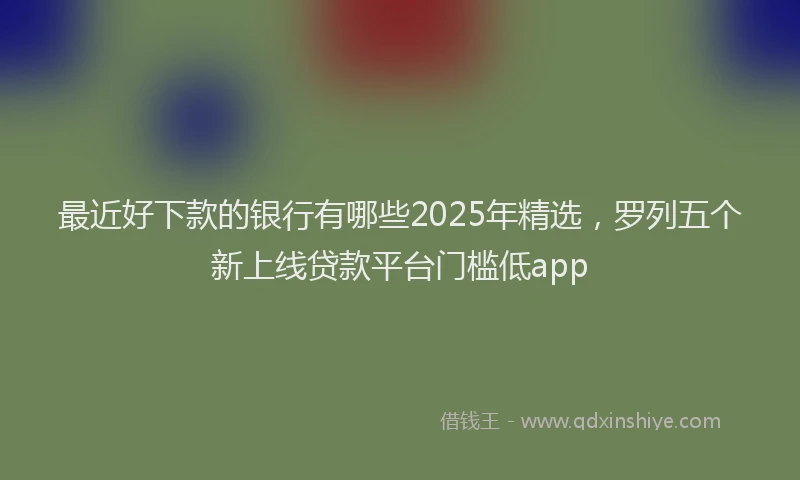最近好下款的银行有哪些2025年精选，罗列五个新上线贷款平台门槛低app