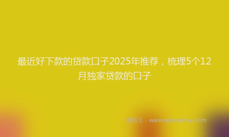 最近好下款的贷款口子2025年推荐，梳理5个12月独家贷款的口子