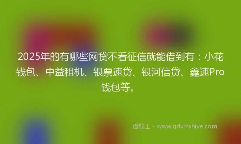2025年的有哪些网贷不看征信就能借到有：小花钱包、中益租机、银票速贷、银河信贷、鑫速Pro钱包等。