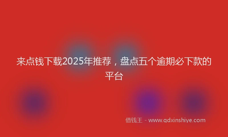 来点钱下载2025年推荐，盘点五个逾期必下款的平台