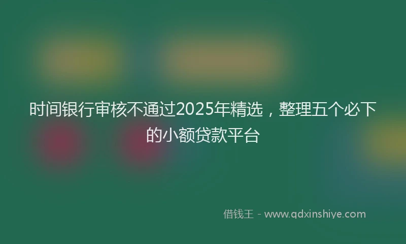 时间银行审核不通过2025年精选，整理五个必下的小额贷款平台