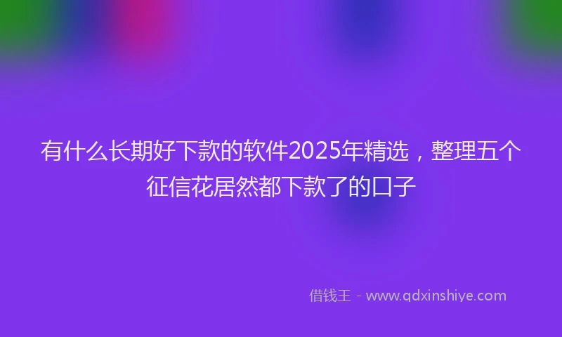 有什么长期好下款的软件2025年精选，整理五个征信花居然都下款了的口子