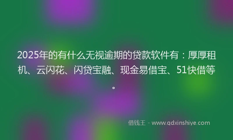 2025年的有什么无视逾期的贷款软件有：厚厚租机、云闪花、闪贷宝融、现金易借宝、51快借等。