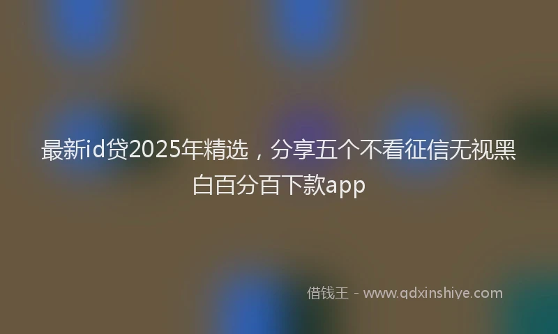 最新id贷2025年精选，分享五个不看征信无视黑白百分百下款app