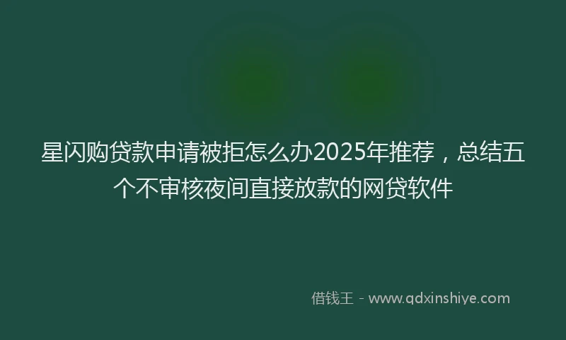 星闪购贷款申请被拒怎么办2025年推荐，总结五个不审核夜间直接放款的网贷软件