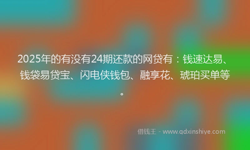 2025年的有没有24期还款的网贷有：钱速达易、钱袋易贷宝、闪电侠钱包、融享花、琥珀买单等。
