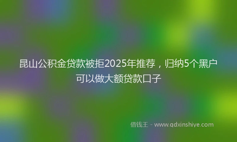 昆山公积金贷款被拒2025年推荐，归纳5个黑户可以做大额贷款口子