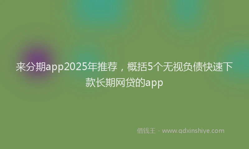 来分期app2025年推荐，概括5个无视负债快速下款长期网贷的app