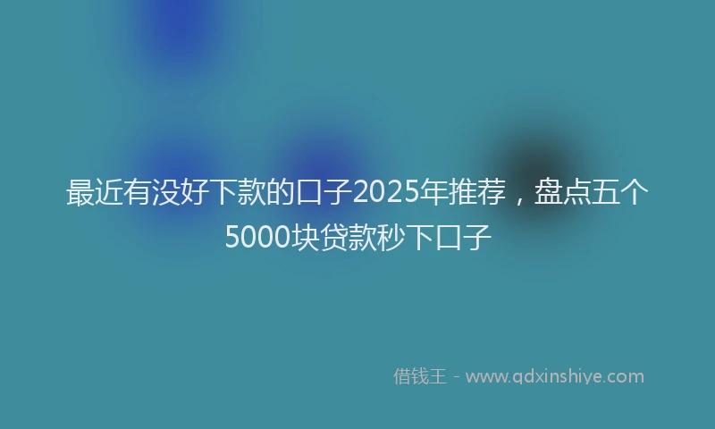 最近有没好下款的口子2025年推荐，盘点五个5000块贷款秒下口子