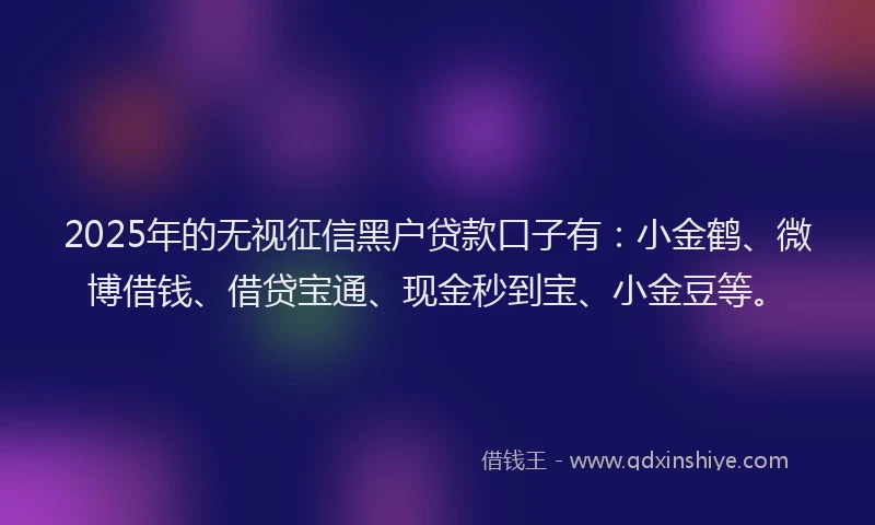 2025年的无视征信黑户贷款口子有：小金鹤、微博借钱、借贷宝通、现金秒到宝、小金豆等。