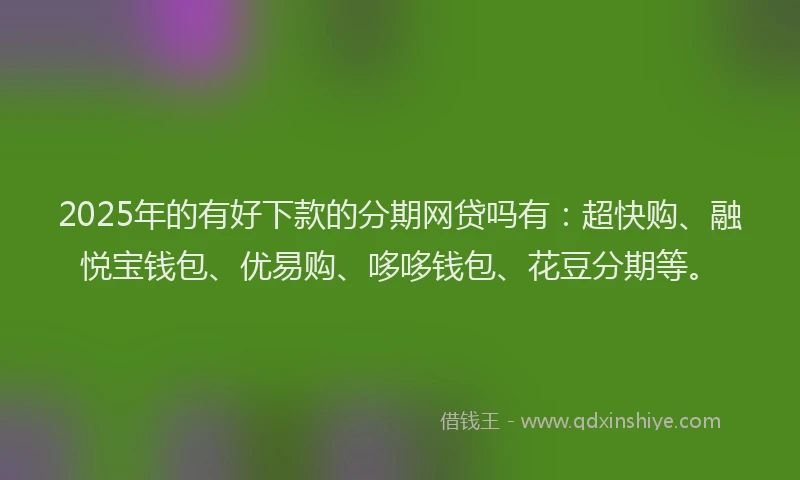 2025年的有好下款的分期网贷吗有：超快购、融悦宝钱包、优易购、哆哆钱包、花豆分期等。