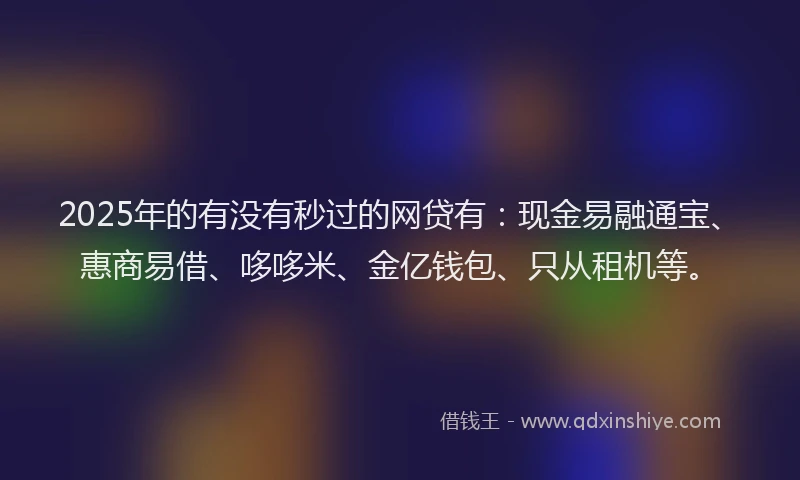 2025年的有没有秒过的网贷有：现金易融通宝、惠商易借、哆哆米、金亿钱包、只从租机等。