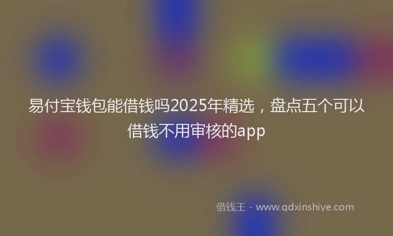 易付宝钱包能借钱吗2025年精选，盘点五个可以借钱不用审核的app