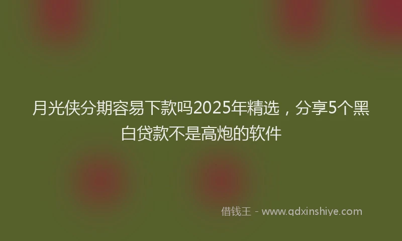 月光侠分期容易下款吗2025年精选，分享5个黑白贷款不是高炮的软件