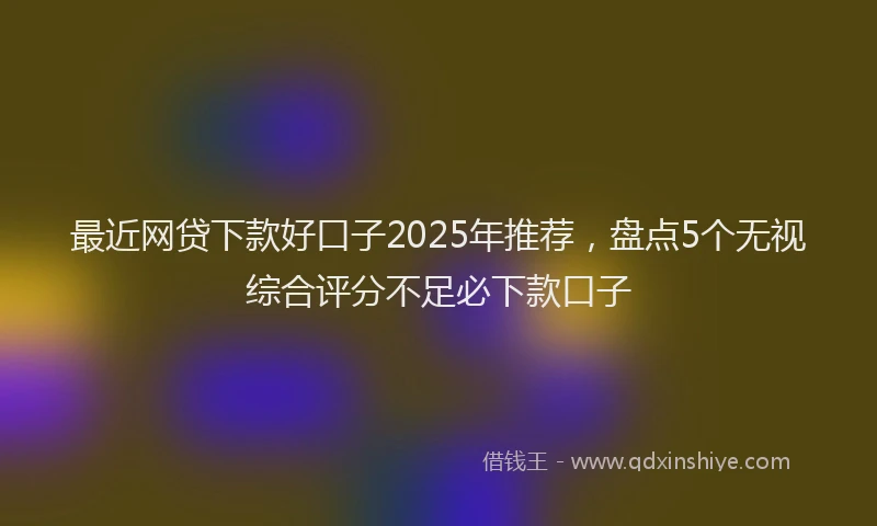 最近网贷下款好口子2025年推荐，盘点5个无视综合评分不足必下款口子