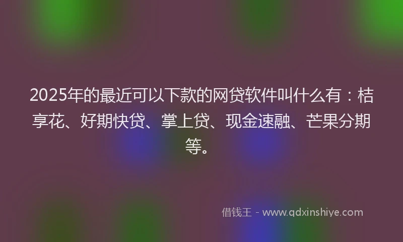 2025年的最近可以下款的网贷软件叫什么有：桔享花、好期快贷、掌上贷、现金速融、芒果分期等。