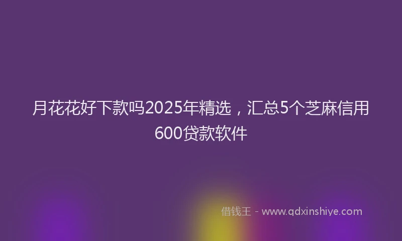 月花花好下款吗2025年精选，汇总5个芝麻信用600贷款软件