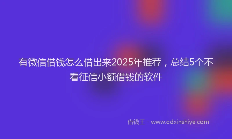 有微信借钱怎么借出来2025年推荐，总结5个不看征信小额借钱的软件