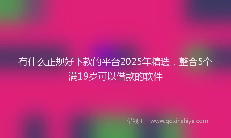 有什么正规好下款的平台2025年精选，整合5个满19岁可以借款的软件
