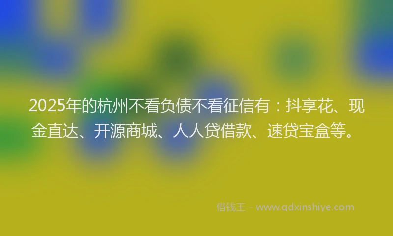2025年的杭州不看负债不看征信有：抖享花、现金直达、开源商城、人人贷借款、速贷宝盒等。