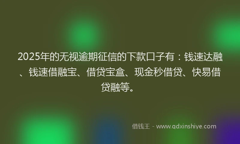 2025年的无视逾期征信的下款口子有：钱速达融、钱速借融宝、借贷宝盒、现金秒借贷、快易借贷融等。