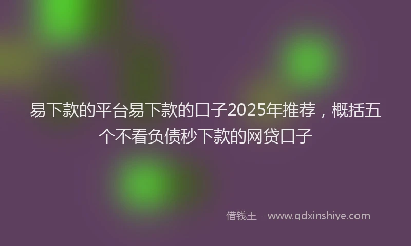 易下款的平台易下款的口子2025年推荐，概括五个不看负债秒下款的网贷口子