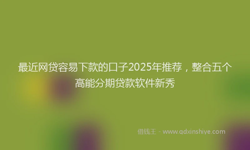 最近网贷容易下款的口子2025年推荐，整合五个高能分期贷款软件新秀