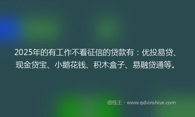 2025年的有工作不看征信的贷款有：优投易贷、现金贷宝、小鹅花钱、积木盒子、易融贷通等。