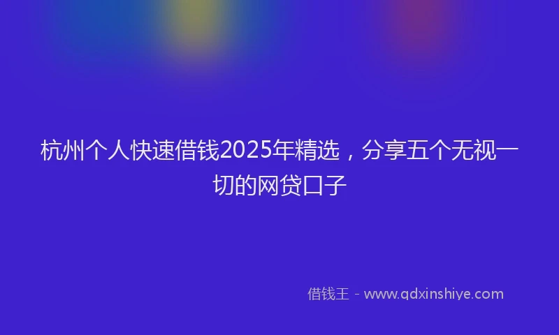 杭州个人快速借钱2025年精选，分享五个无视一切的网贷口子