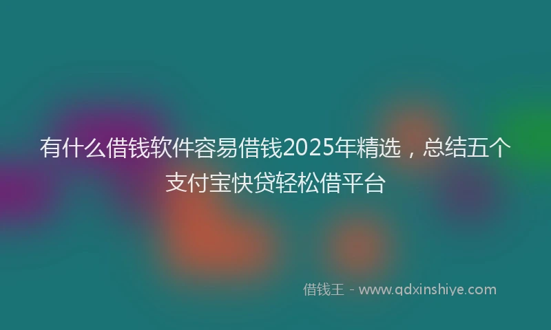 有什么借钱软件容易借钱2025年精选，总结五个支付宝快贷轻松借平台