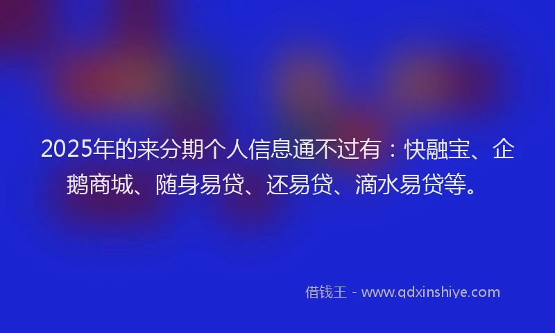 2025年的来分期个人信息通不过有：快融宝、企鹅商城、随身易贷、还易贷、滴水易贷等。